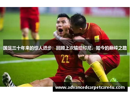 国足三十年来的惊人进步：回顾上次输给印尼，如今的巅峰之路